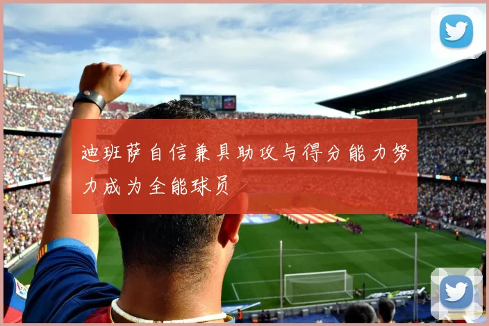 迪班萨自信兼具助攻与得分能力努力成为全能球员