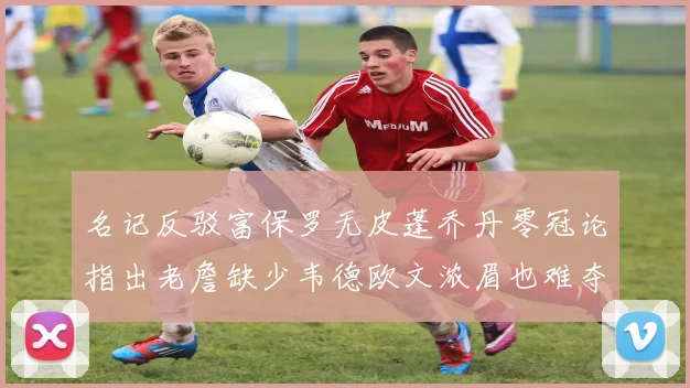 名记反驳富保罗无皮蓬乔丹零冠论指出老詹缺少韦德欧文浓眉也难夺冠