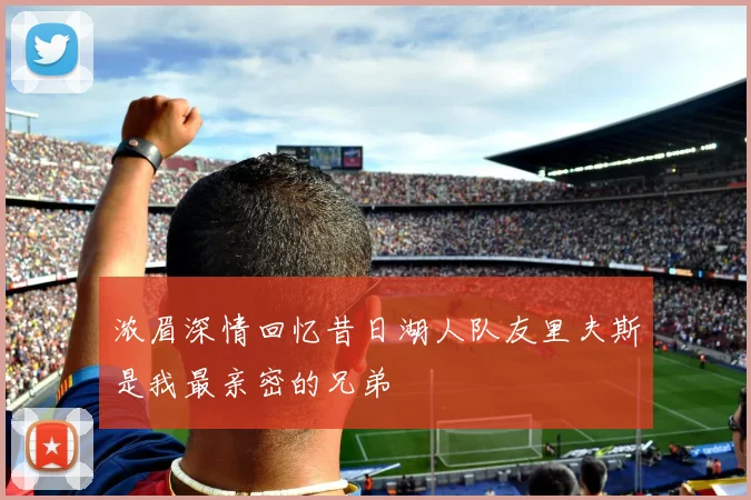 浓眉深情回忆昔日湖人队友里夫斯是我最亲密的兄弟