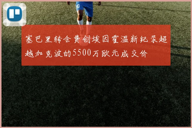 塞巴里转会费创埃因霍温新纪录超越加克波的5500万欧元成交价