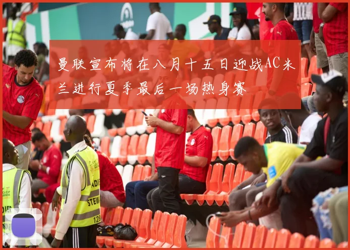 曼联宣布将在八月十五日迎战AC米兰进行夏季最后一场热身赛
