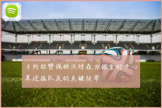 卡约称赞佩顿沃特森为掘金的开心果连接队友的关键纽带