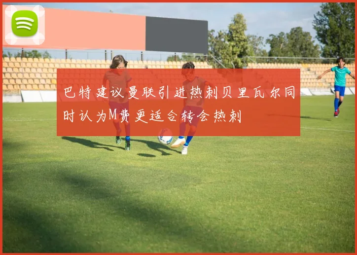巴特建议曼联引进热刺贝里瓦尔同时认为M费更适合转会热刺
