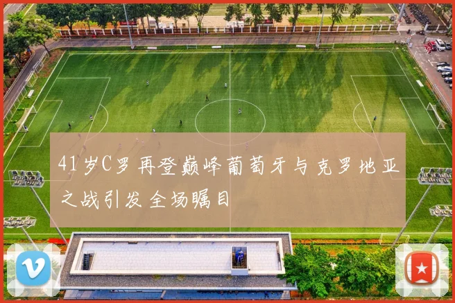 41岁C罗再登巅峰葡萄牙与克罗地亚之战引发全场瞩目