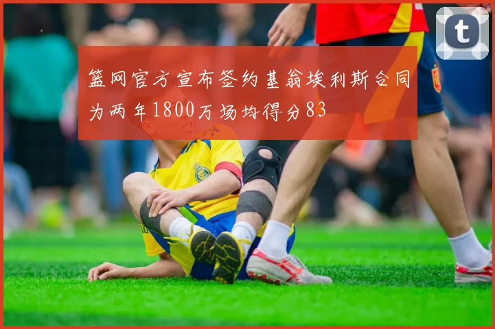 篮网官方宣布签约基翁埃利斯合同为两年1800万场均得分83