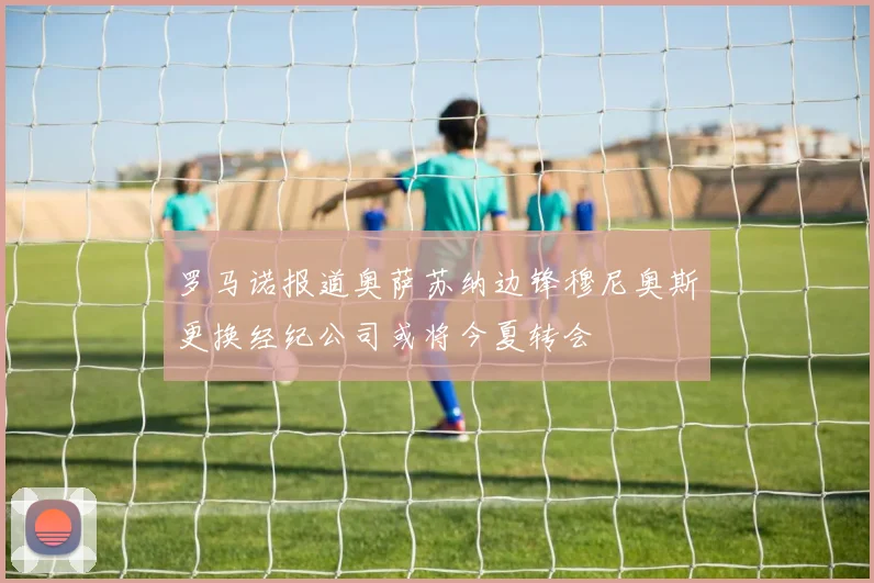 罗马诺报道奥萨苏纳边锋穆尼奥斯更换经纪公司或将今夏转会