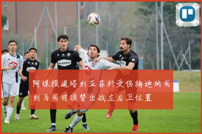 阿媒报道塔利亚菲科受伤梅迪纳或利马或将顶替出战左后卫位置