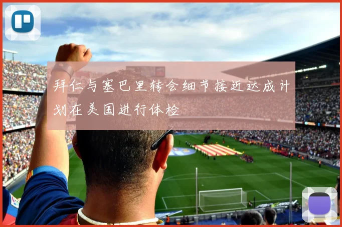 拜仁与塞巴里转会细节接近达成计划在美国进行体检