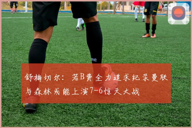 舒梅切尔：若B费全力追求纪录曼联与森林或能上演7-6惊天大战