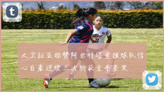大卫拉亚称赞阿尔特塔重振球队信心自豪连续三次斩获金手套奖