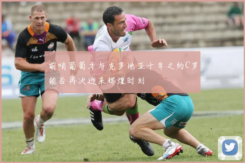 前哨葡萄牙与克罗地亚十年之约C罗能否再次迎来辉煌时刻
