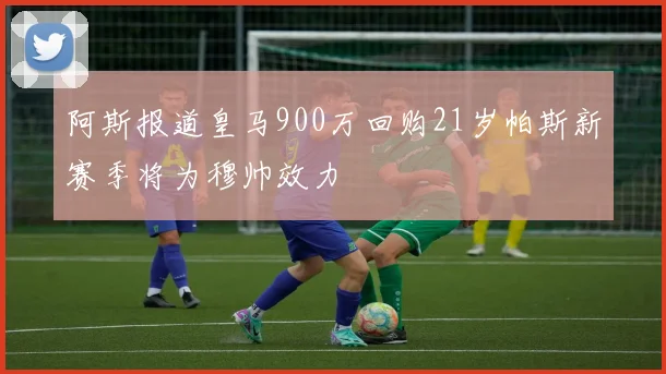 阿斯报道皇马900万回购21岁帕斯新赛季将为穆帅效力
