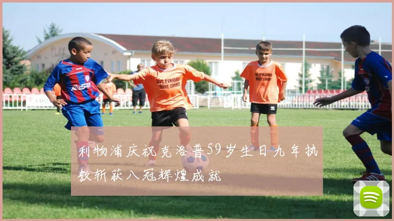 利物浦庆祝克洛普59岁生日九年执教斩获八冠辉煌成就