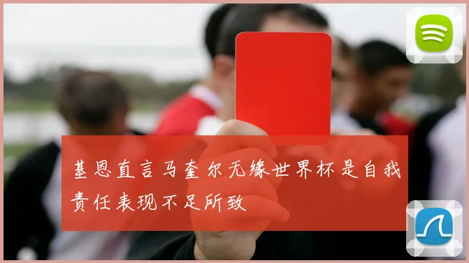 基恩直言马奎尔无缘世界杯是自我责任表现不足所致