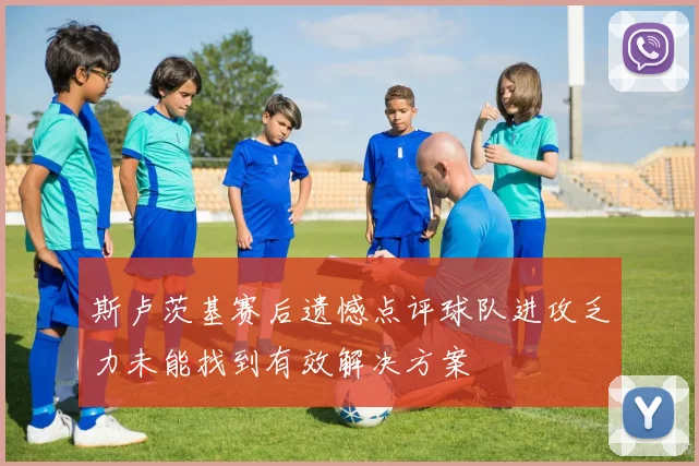 斯卢茨基赛后遗憾点评球队进攻乏力未能找到有效解决方案