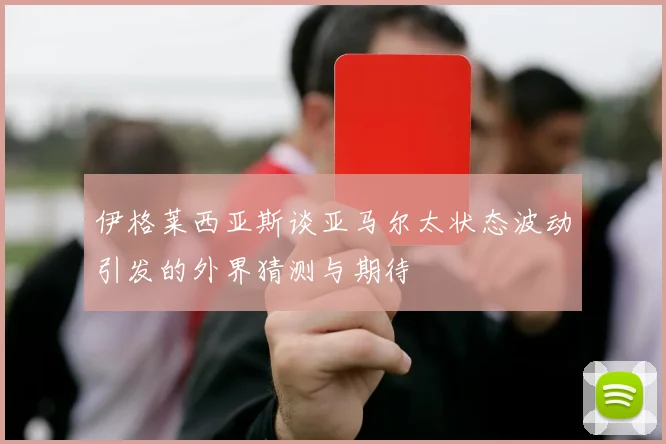 伊格莱西亚斯谈亚马尔太状态波动引发的外界猜测与期待