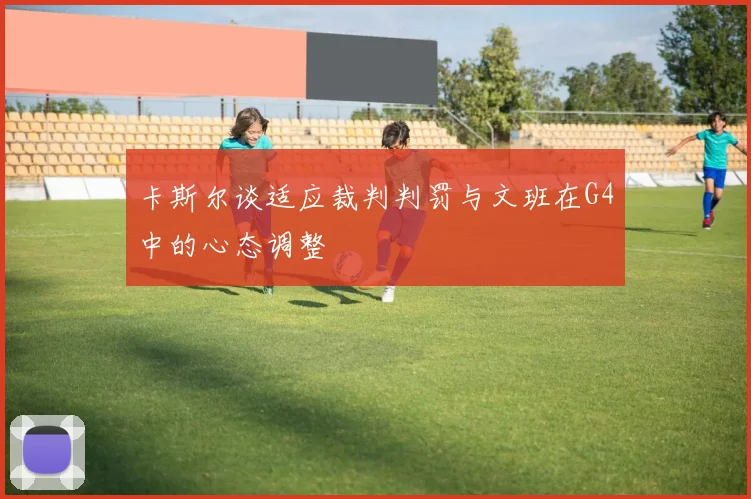 卡斯尔谈适应裁判判罚与文班在G4中的心态调整