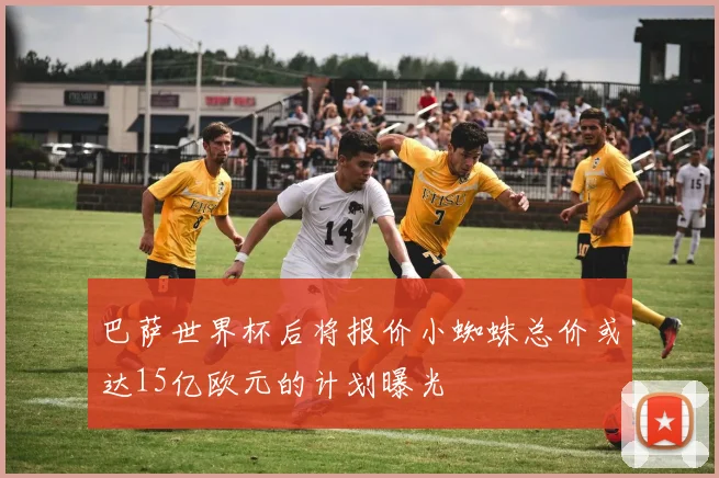 巴萨世界杯后将报价小蜘蛛总价或达15亿欧元的计划曝光