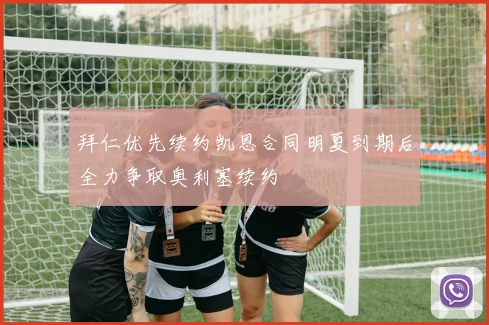 拜仁优先续约凯恩合同明夏到期后全力争取奥利塞续约
