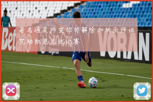 著名通灵师宣称将解除加纳巫师诅咒助凯恩无忧比赛