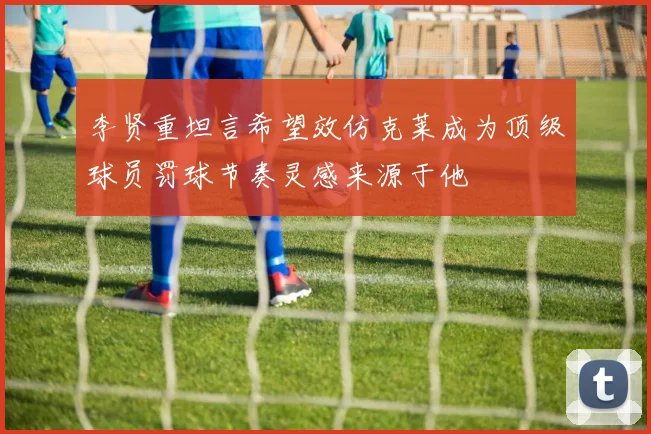 李贤重坦言希望效仿克莱成为顶级球员罚球节奏灵感来源于他