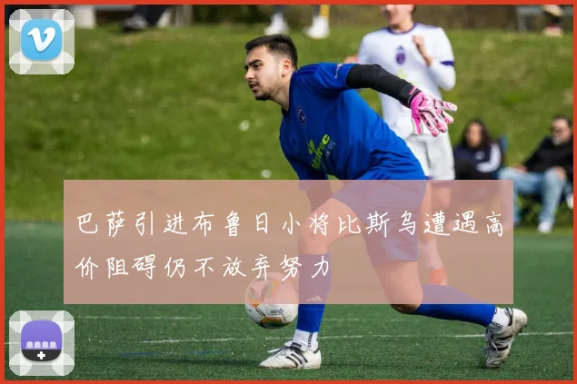 巴萨引进布鲁日小将比斯乌遭遇高价阻碍仍不放弃努力