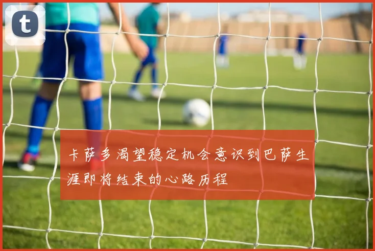 卡萨多渴望稳定机会意识到巴萨生涯即将结束的心路历程