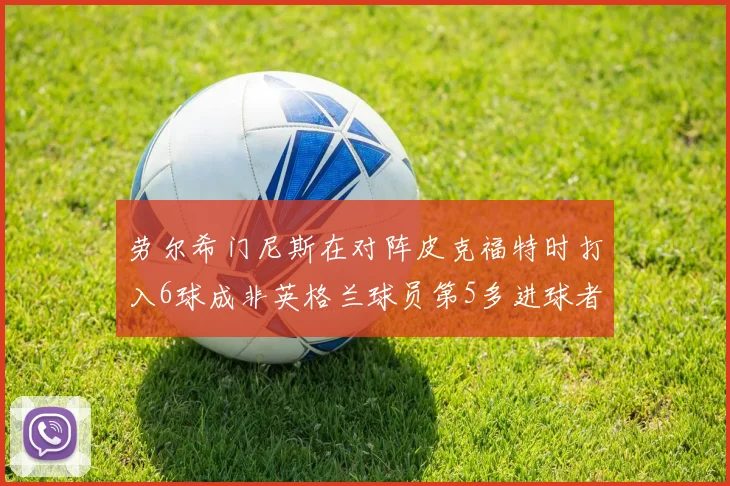 劳尔希门尼斯在对阵皮克福特时打入6球成非英格兰球员第5多进球者