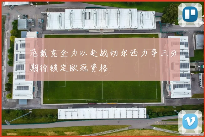 范戴克全力以赴战切尔西力争三分期待锁定欧冠资格