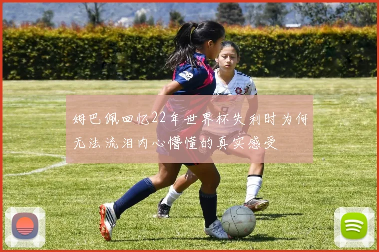 姆巴佩回忆22年世界杯失利时为何无法流泪内心懵懂的真实感受