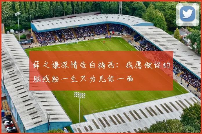 薛之谦深情告白梅西：我愿做你的脑残粉一生只为见你一面