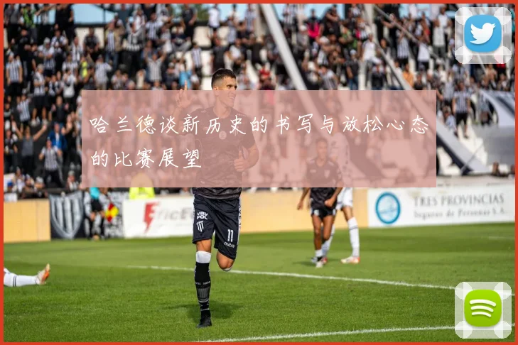 哈兰德谈新历史的书写与放松心态的比赛展望