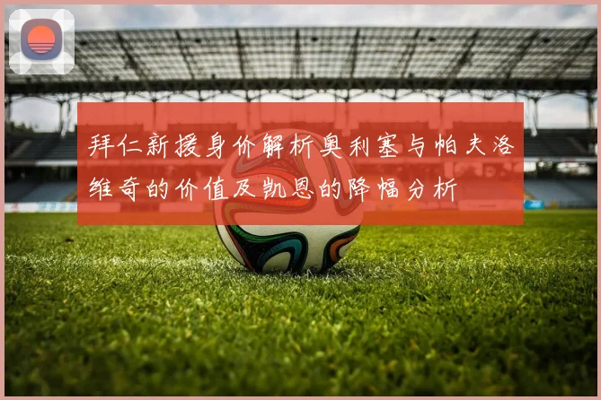 拜仁新援身价解析奥利塞与帕夫洛维奇的价值及凯恩的降幅分析