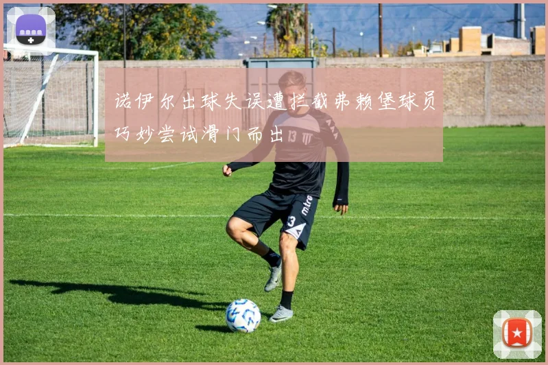 诺伊尔出球失误遭拦截弗赖堡球员巧妙尝试滑门而出