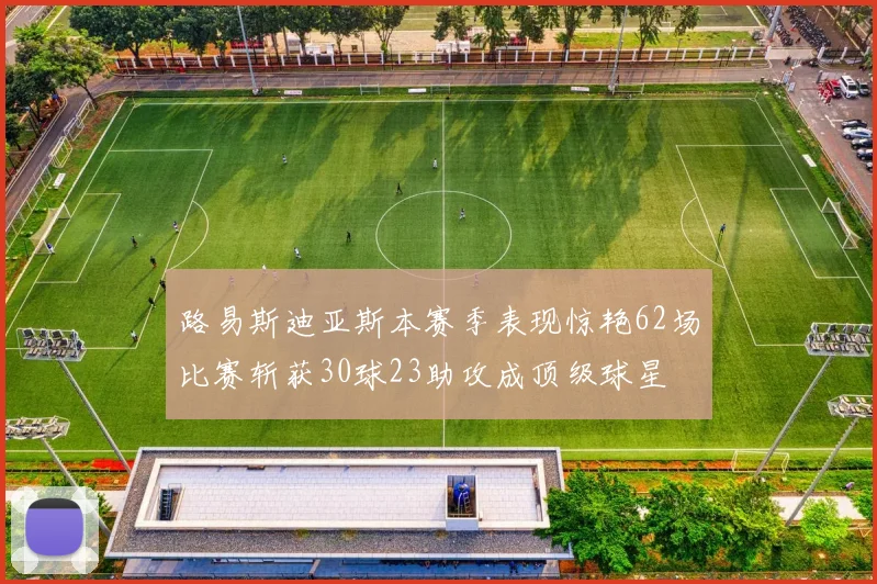路易斯迪亚斯本赛季表现惊艳62场比赛斩获30球23助攻成顶级球星