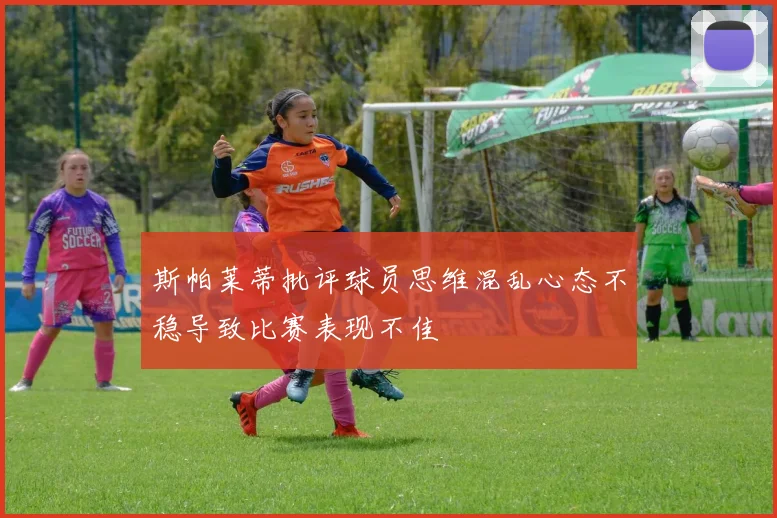 斯帕莱蒂批评球员思维混乱心态不稳导致比赛表现不佳