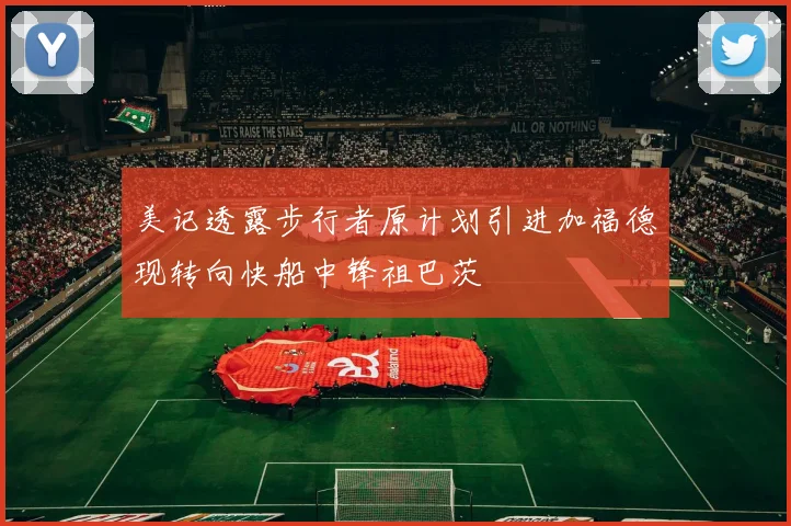 美记透露步行者原计划引进加福德现转向快船中锋祖巴茨