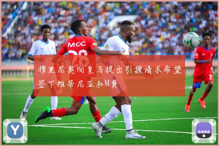 穆里尼奥向皇马提出引援请求希望签下维蒂尼亚和M费