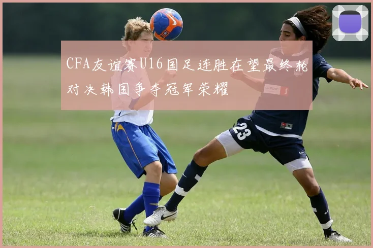 CFA友谊赛U16国足连胜在望最终轮对决韩国争夺冠军荣耀