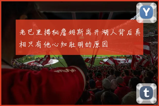 老巴里揭秘詹姆斯离开湖人背后真相只有他心知肚明的原因