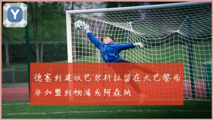德塞利建议巴尔科拉留在大巴黎而非加盟利物浦或阿森纳